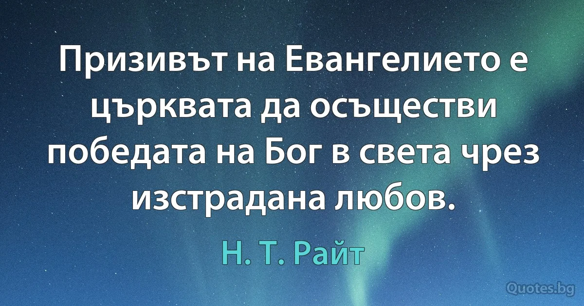 Призивът на Евангелието е църквата да осъществи победата на Бог в света чрез изстрадана любов. (Н. Т. Райт)