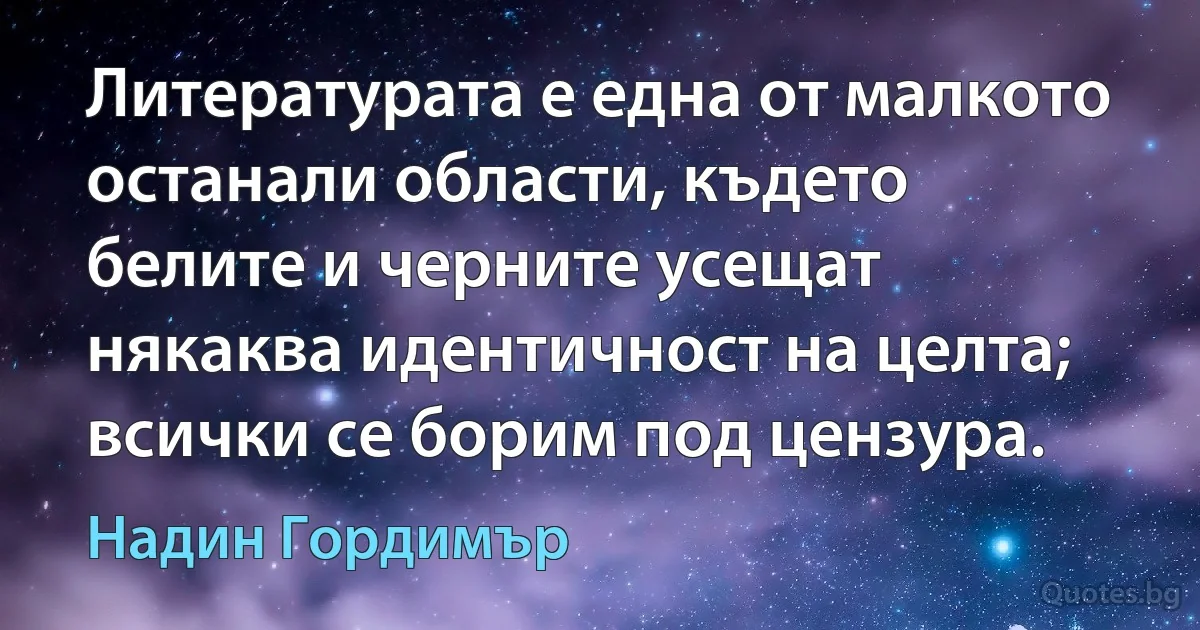 Литературата е една от малкото останали области, където белите и черните усещат някаква идентичност на целта; всички се борим под цензура. (Надин Гордимър)