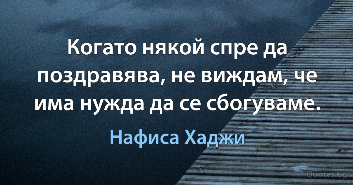 Когато някой спре да поздравява, не виждам, че има нужда да се сбогуваме. (Нафиса Хаджи)