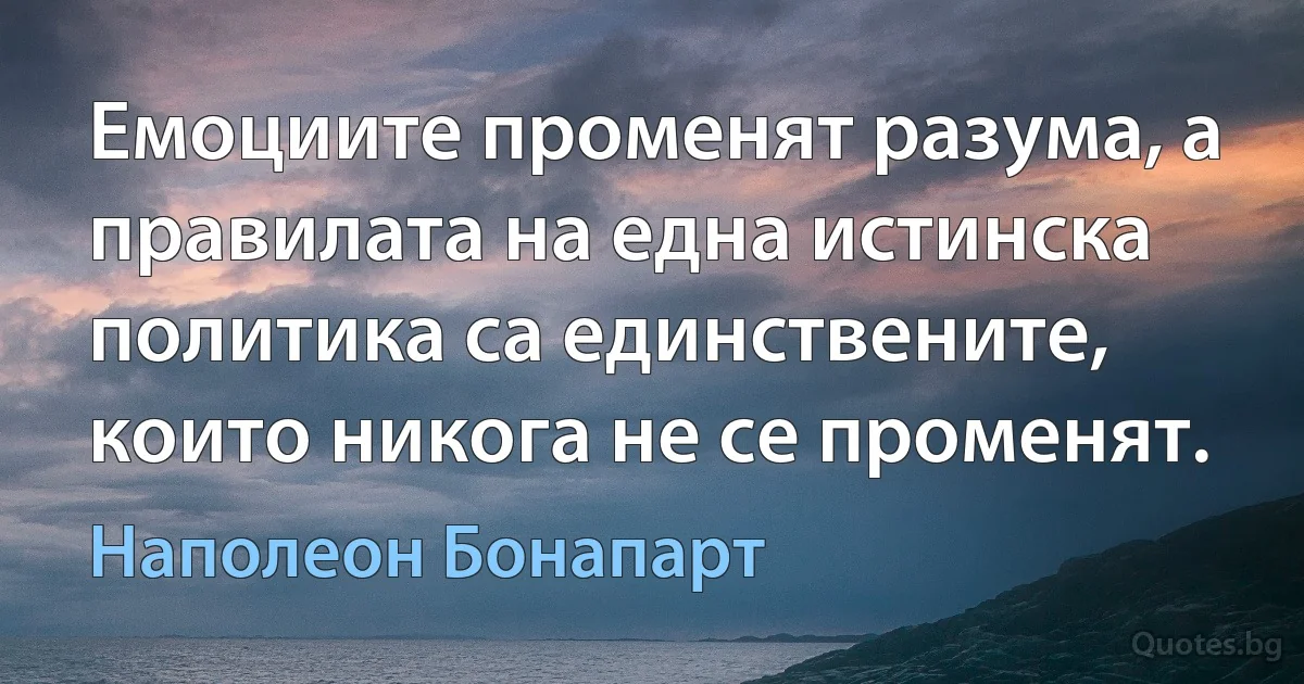 Емоциите променят разума, а правилата на една истинска политика са единствените, които никога не се променят. (Наполеон Бонапарт)