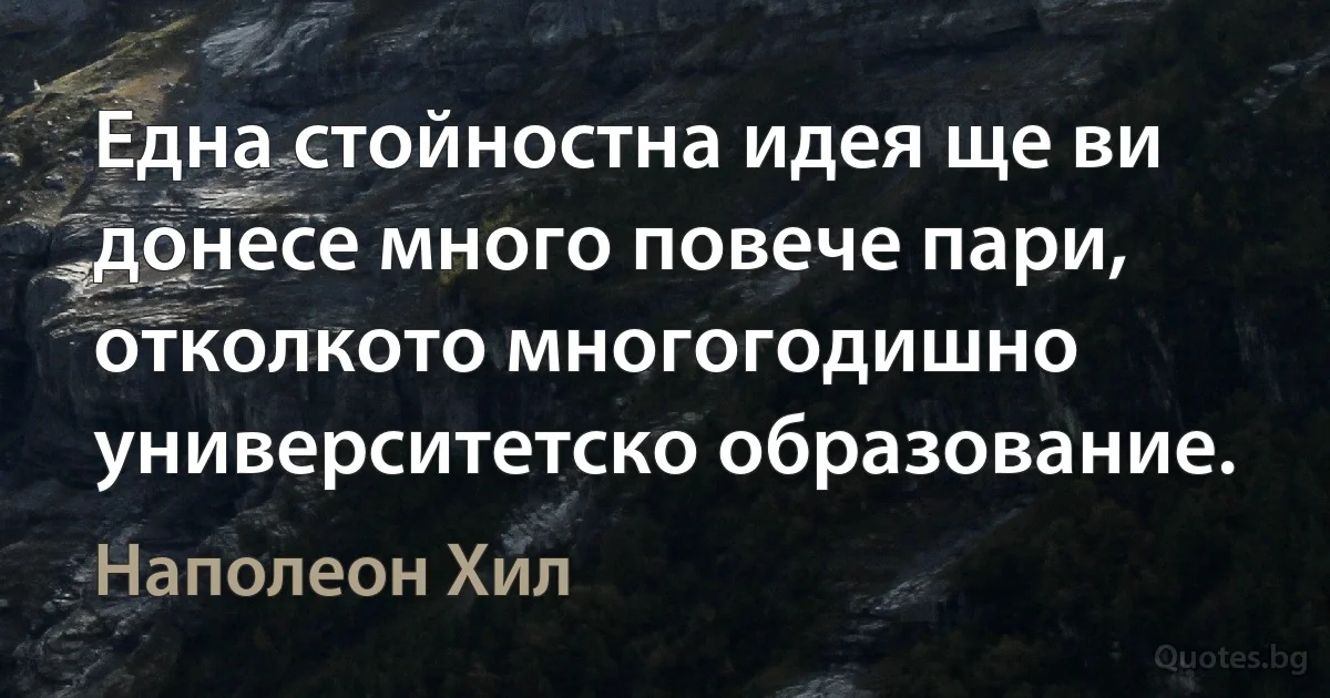 Една стойностна идея ще ви донесе много повече пари, отколкото многогодишно университетско образование. (Наполеон Хил)