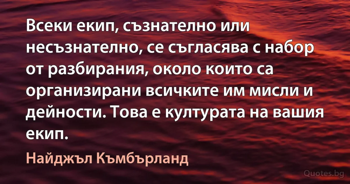 Всеки екип, съзнателно или несъзнателно, се съгласява с набор от разбирания, около които са организирани всичките им мисли и дейности. Това е културата на вашия екип. (Найджъл Къмбърланд)