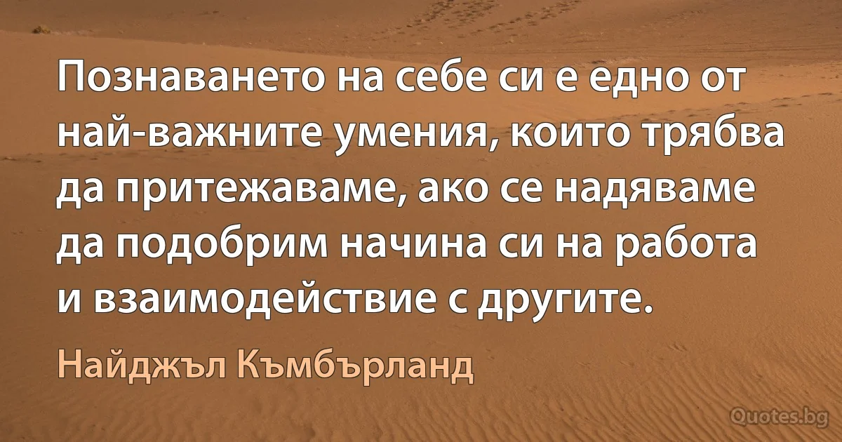 Познаването на себе си е едно от най-важните умения, които трябва да притежаваме, ако се надяваме да подобрим начина си на работа и взаимодействие с другите. (Найджъл Къмбърланд)