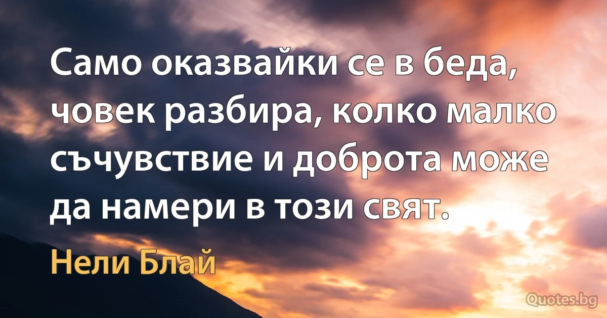 Само оказвайки се в беда, човек разбира, колко малко съчувствие и доброта може да намери в този свят. (Нели Блай)