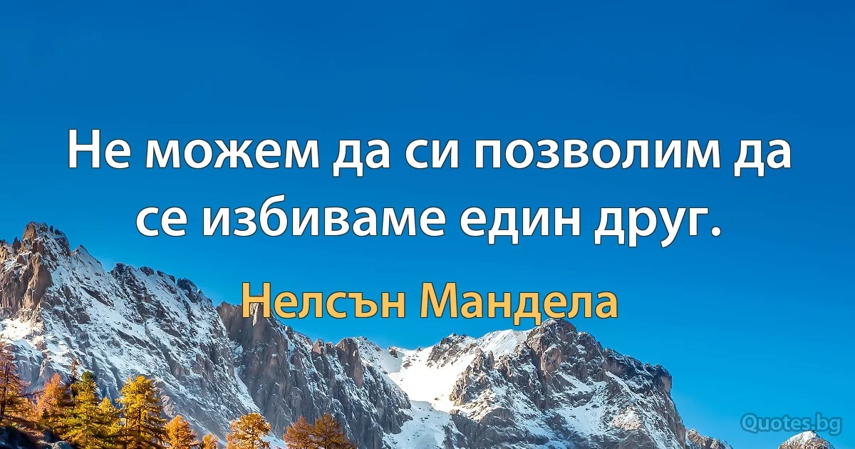 Не можем да си позволим да се избиваме един друг. (Нелсън Мандела)