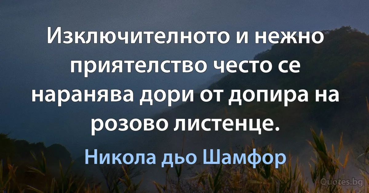 Изключителното и нежно приятелство често се наранява дори от допира на розово листенце. (Никола дьо Шамфор)