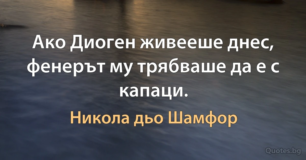 Ако Диоген живееше днес, фенерът му трябваше да е с капаци. (Никола дьо Шамфор)