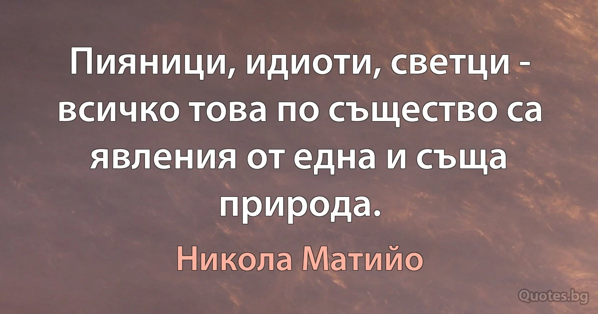 Пияници, идиоти, светци - всичко това по същество са явления от една и съща природа. (Никола Матийо)