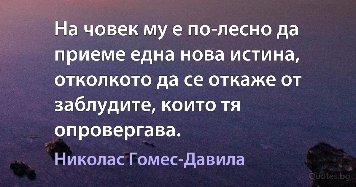 На човек му е по-лесно да приеме една нова истина, отколкото да се откаже от заблудите, които тя опровергава. (Николас Гомес-Давила)