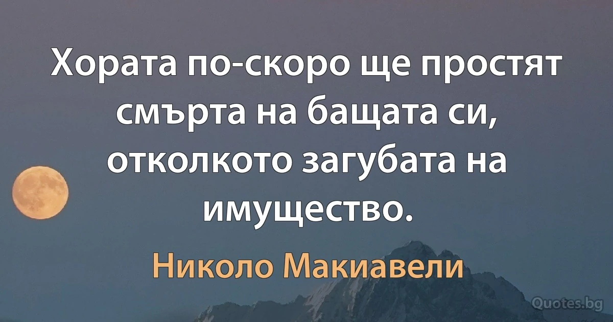 Хората по-скоро ще простят смърта на бащата си, отколкото загубата на имущество. (Николо Макиавели)