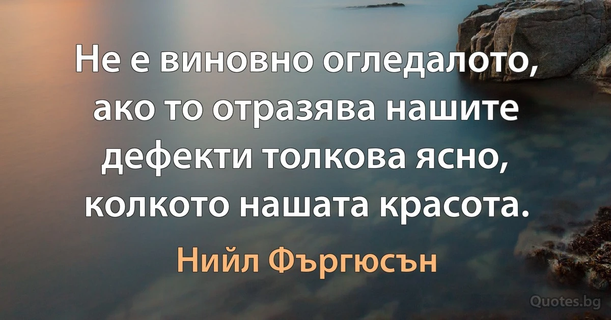 Не е виновно огледалото, ако то отразява нашите дефекти толкова ясно, колкото нашата красота. (Нийл Фъргюсън)