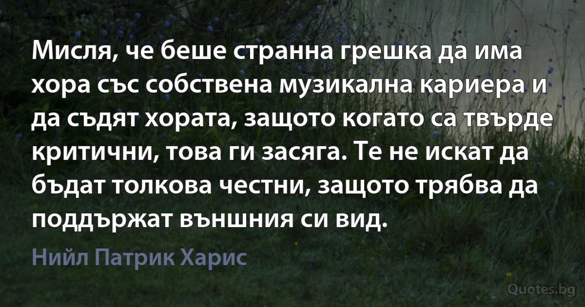 Мисля, че беше странна грешка да има хора със собствена музикална кариера и да съдят хората, защото когато са твърде критични, това ги засяга. Те не искат да бъдат толкова честни, защото трябва да поддържат външния си вид. (Нийл Патрик Харис)