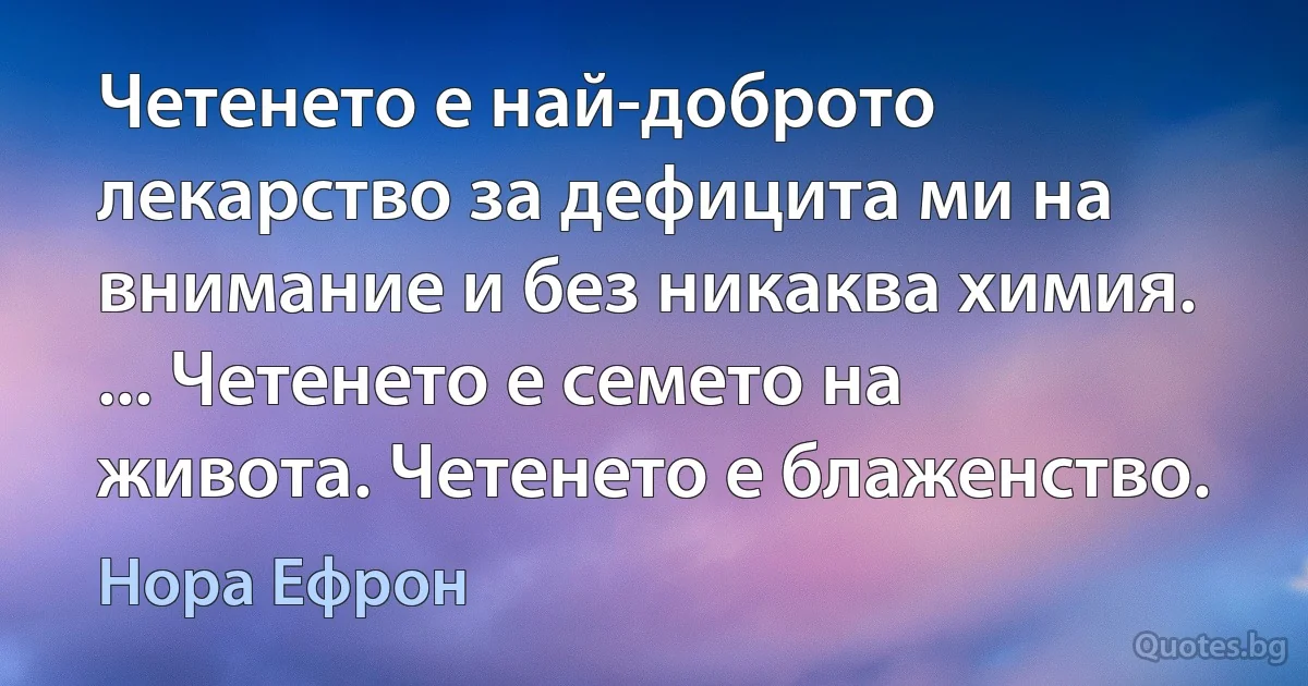 Четенето е най-доброто лекарство за дефицита ми на внимание и без никаква химия. ... Четенето е семето на живота. Четенето е блаженство. (Нора Ефрон)