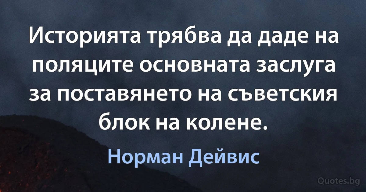 Историята трябва да даде на поляците основната заслуга за поставянето на съветския блок на колене. (Норман Дейвис)