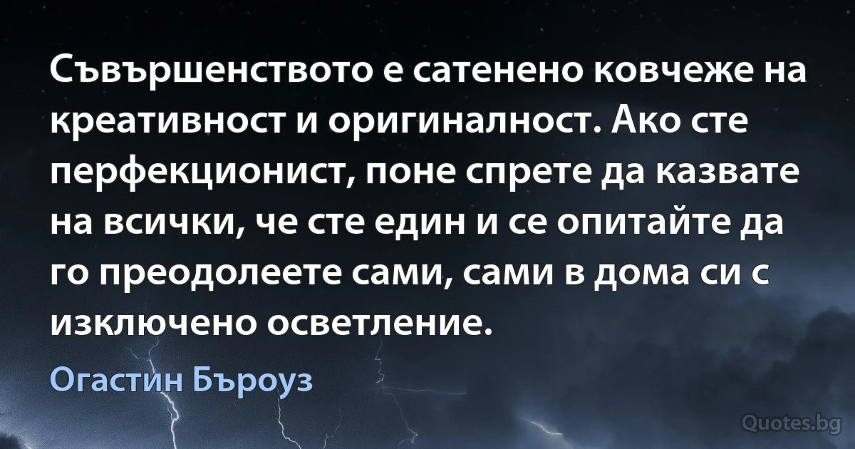 Съвършенството е сатенено ковчеже на креативност и оригиналност. Ако сте перфекционист, поне спрете да казвате на всички, че сте един и се опитайте да го преодолеете сами, сами в дома си с изключено осветление. (Огастин Бъроуз)