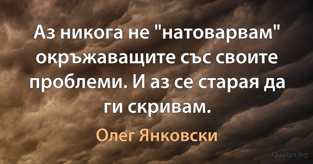 Аз никога не "натоварвам" окръжаващите със своите проблеми. И аз се старая да ги скривам. (Олег Янковски)