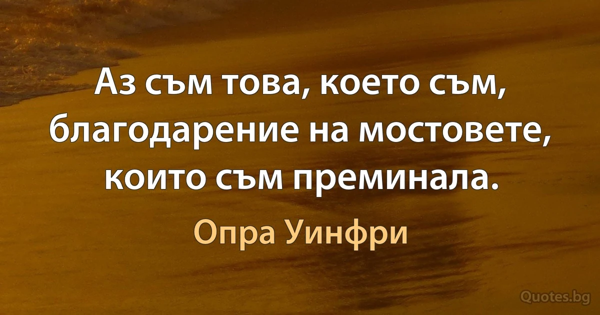 Аз съм това, което съм, благодарение на мостовете, които съм преминала. (Опра Уинфри)