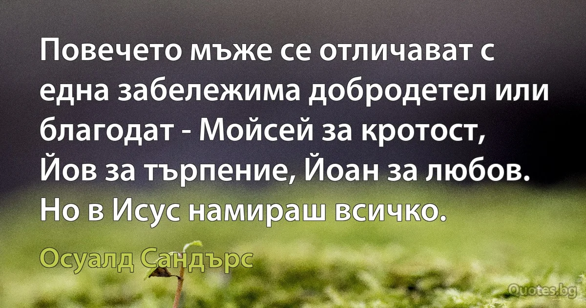 Повечето мъже се отличават с една забележима добродетел или благодат - Мойсей за кротост, Йов за търпение, Йоан за любов. Но в Исус намираш всичко. (Осуалд Сандърс)