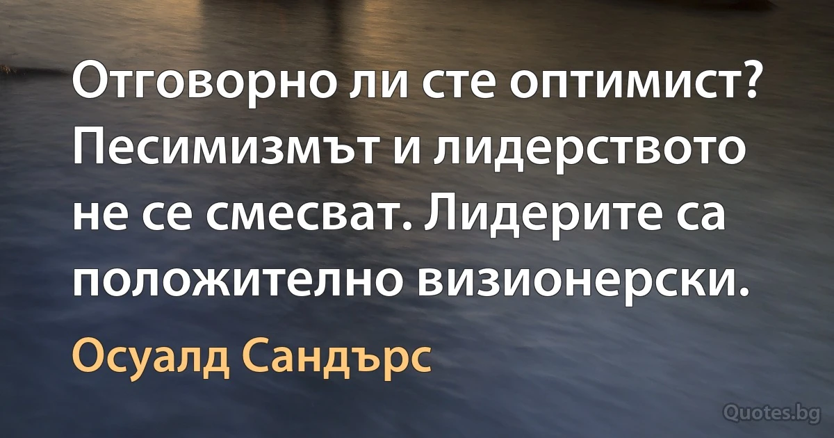 Отговорно ли сте оптимист? Песимизмът и лидерството не се смесват. Лидерите са положително визионерски. (Осуалд Сандърс)