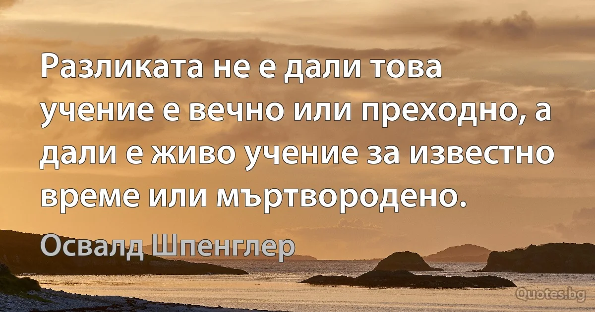 Разликата не е дали това учение е вечно или преходно, а дали е живо учение за известно време или мъртвородено. (Освалд Шпенглер)