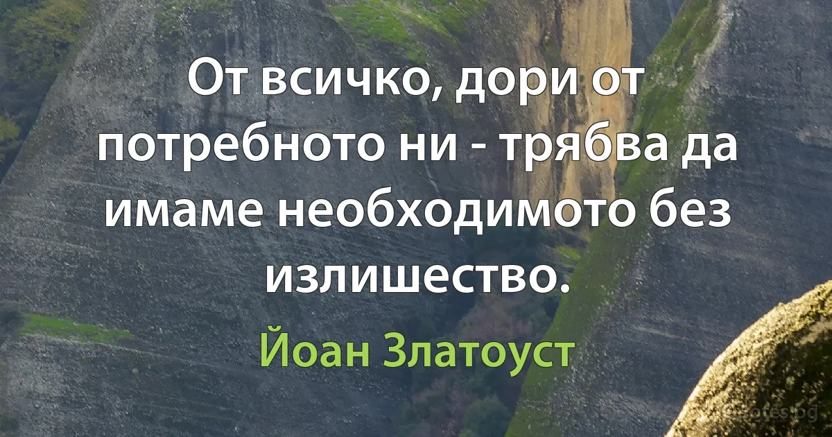 От всичко, дори от потребното ни - трябва да имаме необходимото без излишество. (Йоан Златоуст)