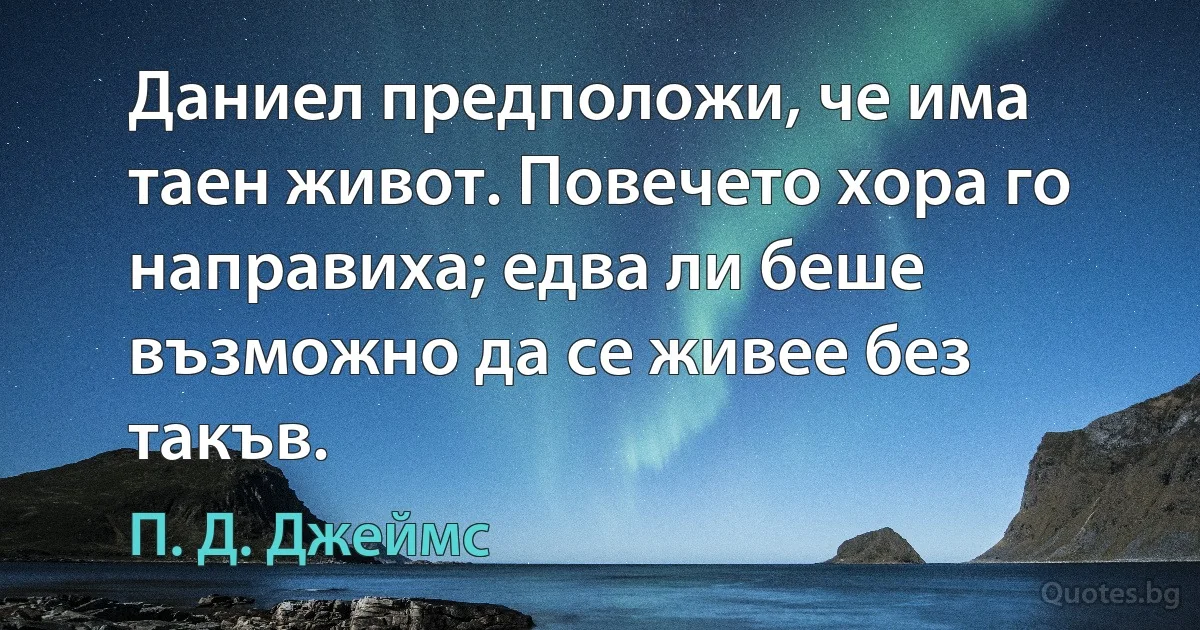 Даниел предположи, че има таен живот. Повечето хора го направиха; едва ли беше възможно да се живее без такъв. (П. Д. Джеймс)