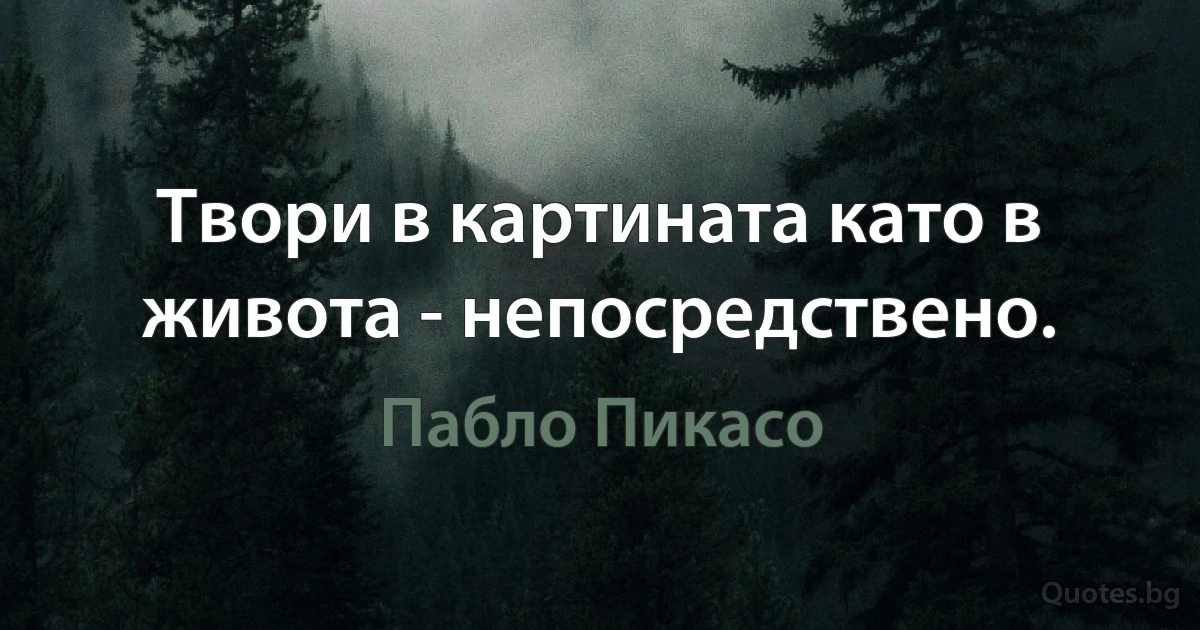 Твори в картината като в живота - непосредствено. (Пабло Пикасо)