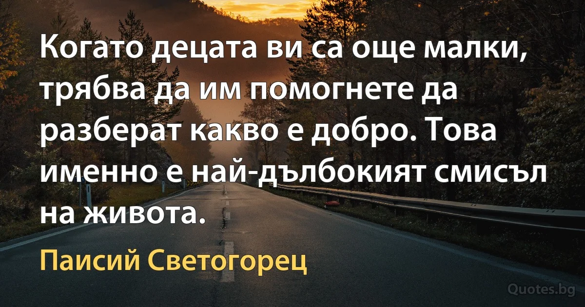 Когато децата ви са още малки, трябва да им помогнете да разберат какво е добро. Това именно е най-дълбокият смисъл на живота. (Паисий Светогорец)