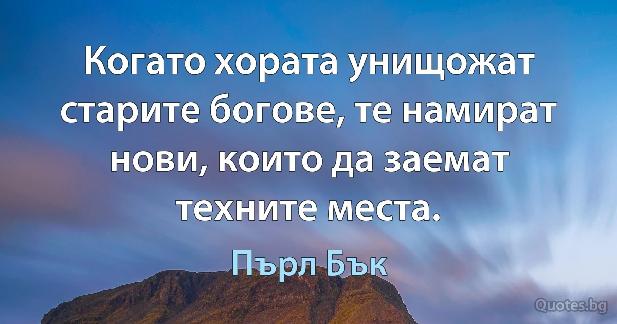 Когато хората унищожат старите богове, те намират нови, които да заемат техните места. (Пърл Бък)