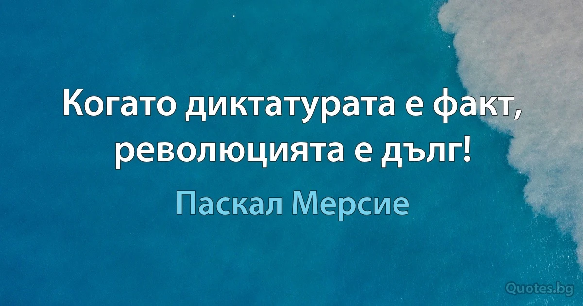 Когато диктатурата е факт, революцията е дълг! (Паскал Мерсие)