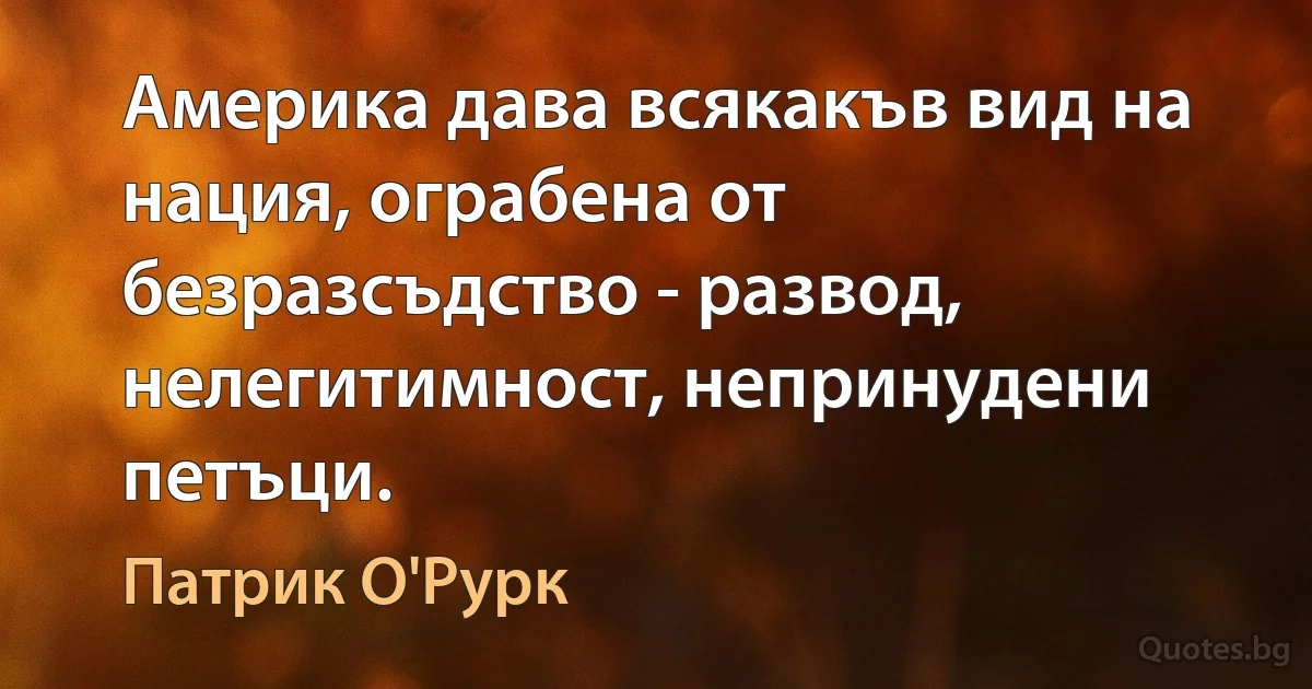 Америка дава всякакъв вид на нация, ограбена от безразсъдство - развод, нелегитимност, непринудени петъци. (Патрик О'Рурк)