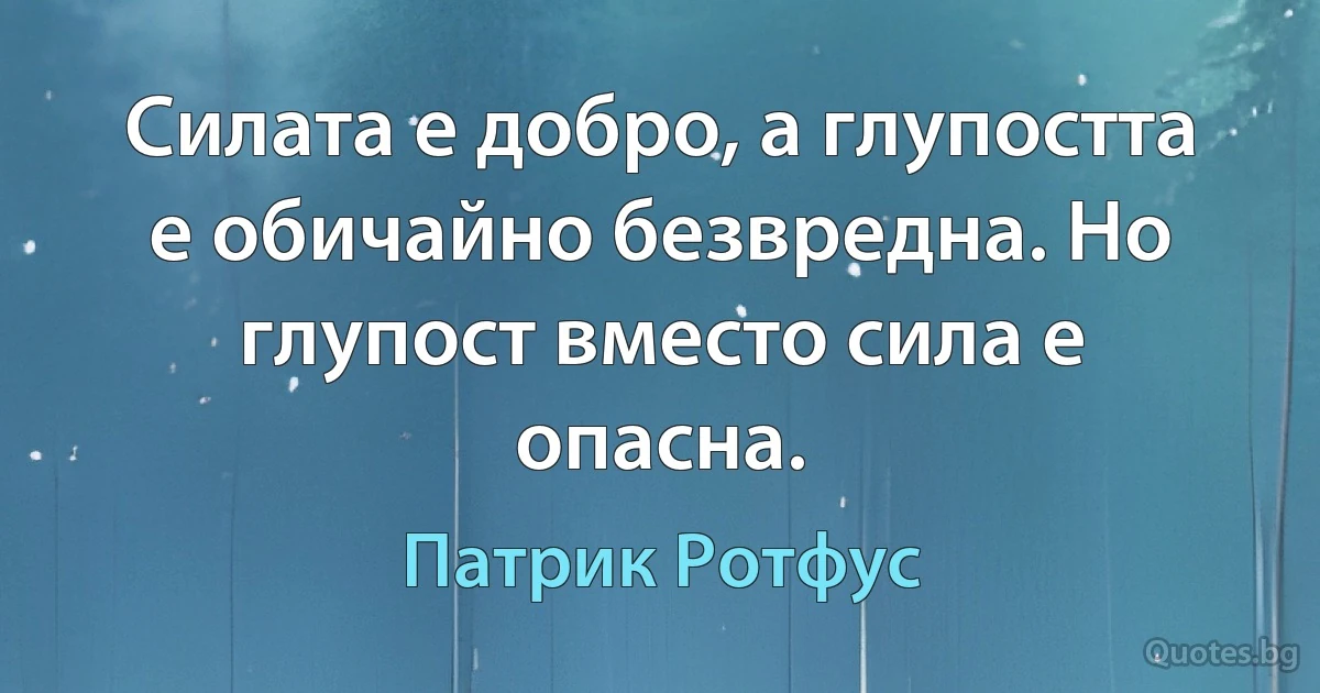 Силата е добро, а глупостта е обичайно безвредна. Но глупост вместо сила е опасна. (Патрик Ротфус)