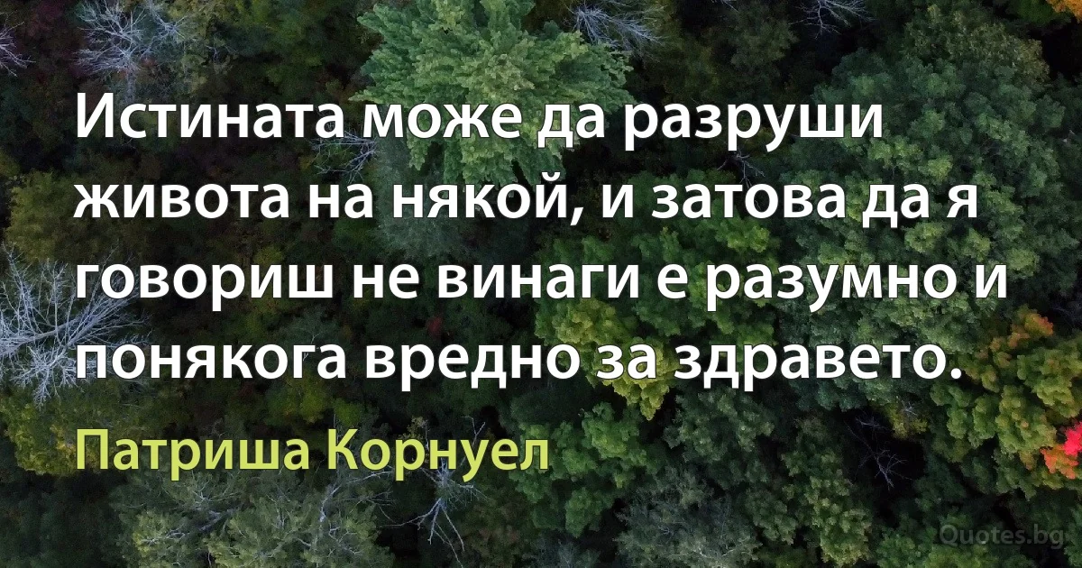 Истината може да разруши живота на някой, и затова да я говориш не винаги е разумно и понякога вредно за здравето. (Патриша Корнуел)