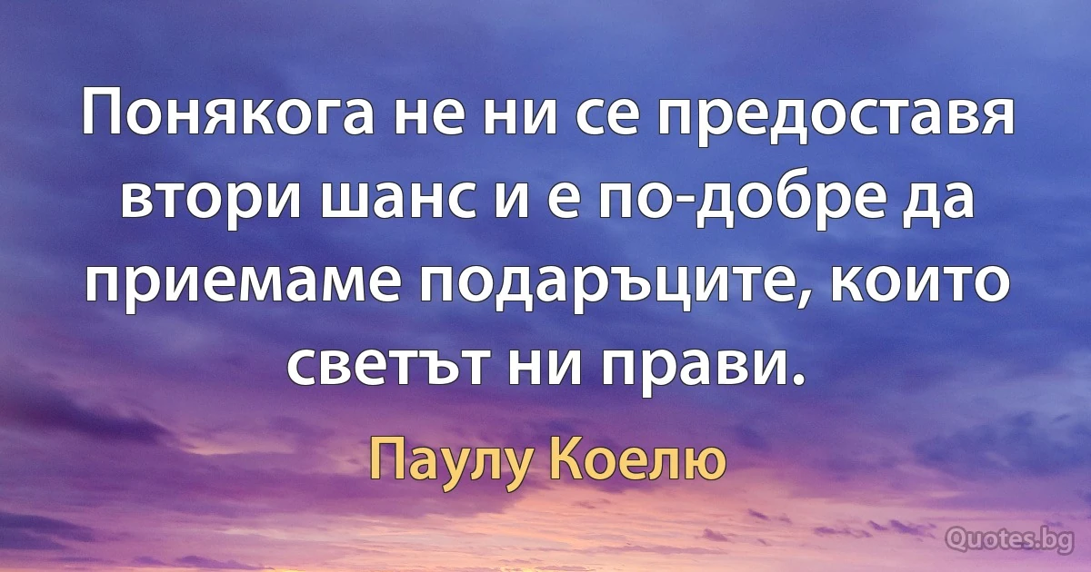 Понякога не ни се предоставя втори шанс и е по-добре да приемаме подаръците, които светът ни прави. (Паулу Коелю)