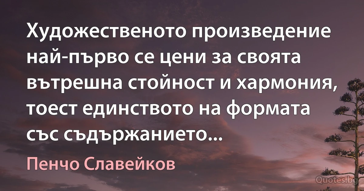 Художественото произведение най-първо се цени за своята вътрешна стойност и хармония, тоест единството на формата със съдържанието... (Пенчо Славейков)