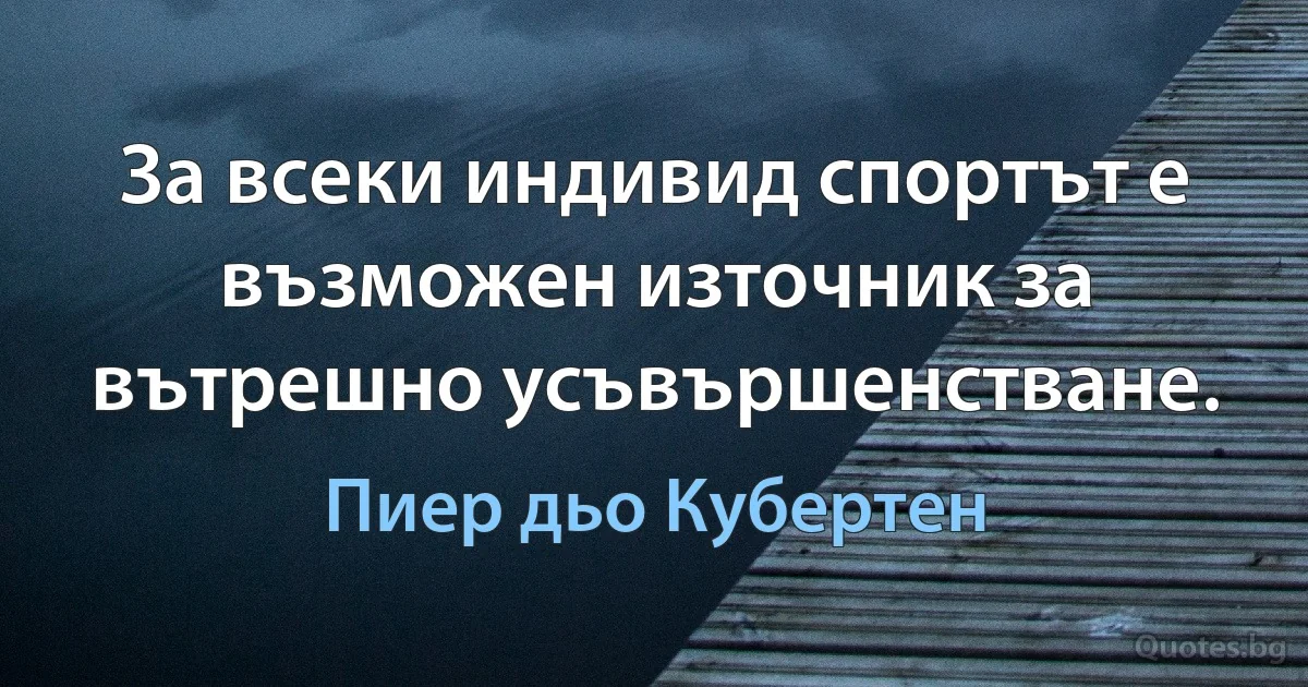 За всеки индивид спортът е възможен източник за вътрешно усъвършенстване. (Пиер дьо Кубертен)