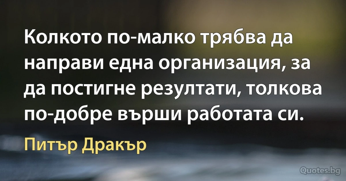 Колкото по-малко трябва да направи една организация, за да постигне резултати, толкова по-добре върши работата си. (Питър Дракър)