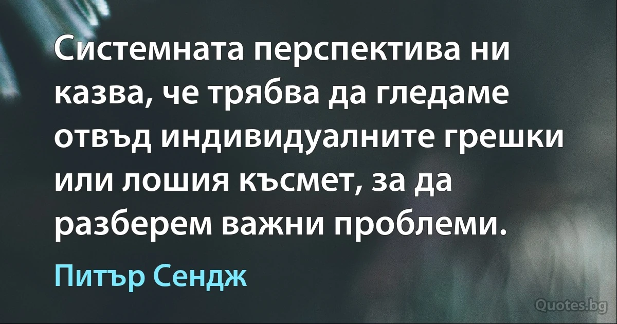 Системната перспектива ни казва, че трябва да гледаме отвъд индивидуалните грешки или лошия късмет, за да разберем важни проблеми. (Питър Сендж)