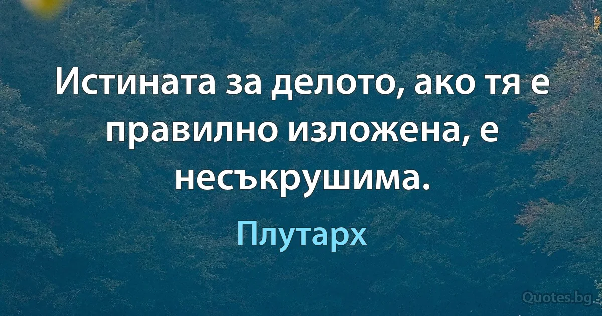 Истината за делото, ако тя е правилно изложена, е несъкрушима. (Плутарх)