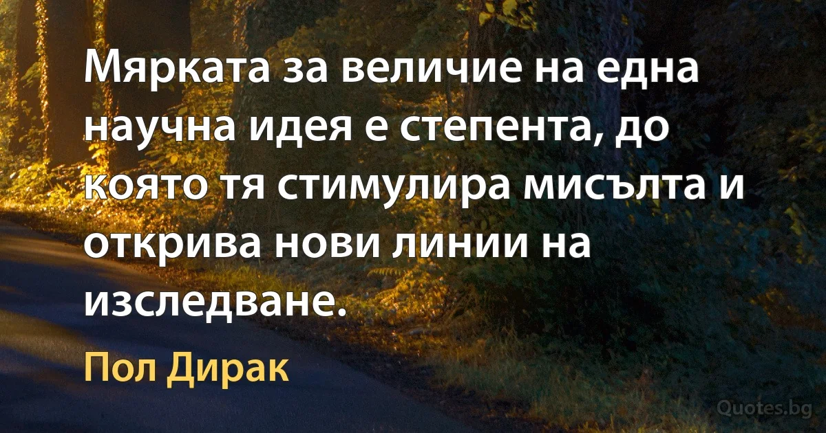 Мярката за величие на една научна идея е степента, до която тя стимулира мисълта и открива нови линии на изследване. (Пол Дирак)