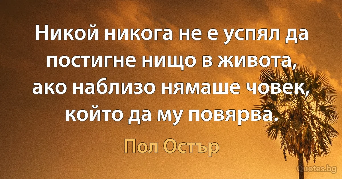 Никой никога не е успял да постигне нищо в живота, ако наблизо нямаше човек, който да му повярва. (Пол Остър)