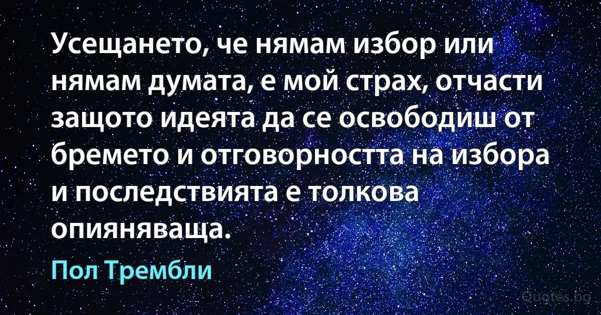 Усещането, че нямам избор или нямам думата, е мой страх, отчасти защото идеята да се освободиш от бремето и отговорността на избора и последствията е толкова опияняваща. (Пол Трембли)