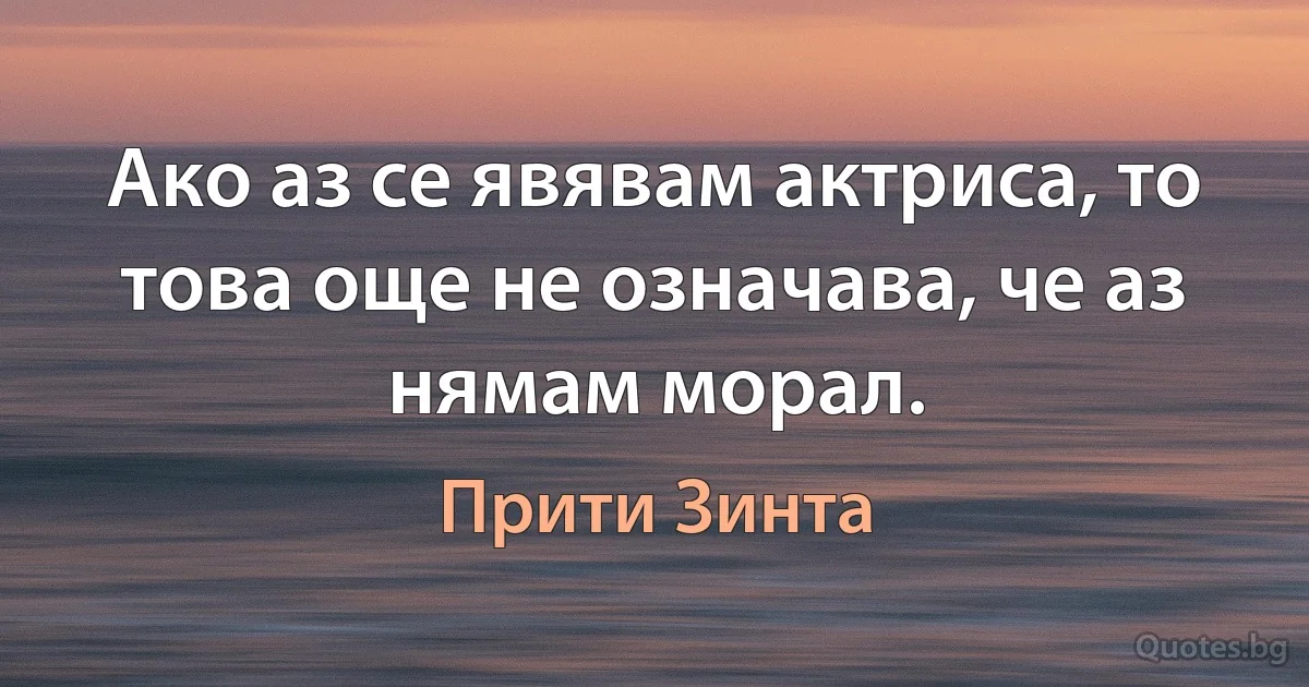 Ако аз се явявам актриса, то това още не означава, че аз нямам морал. (Прити Зинта)