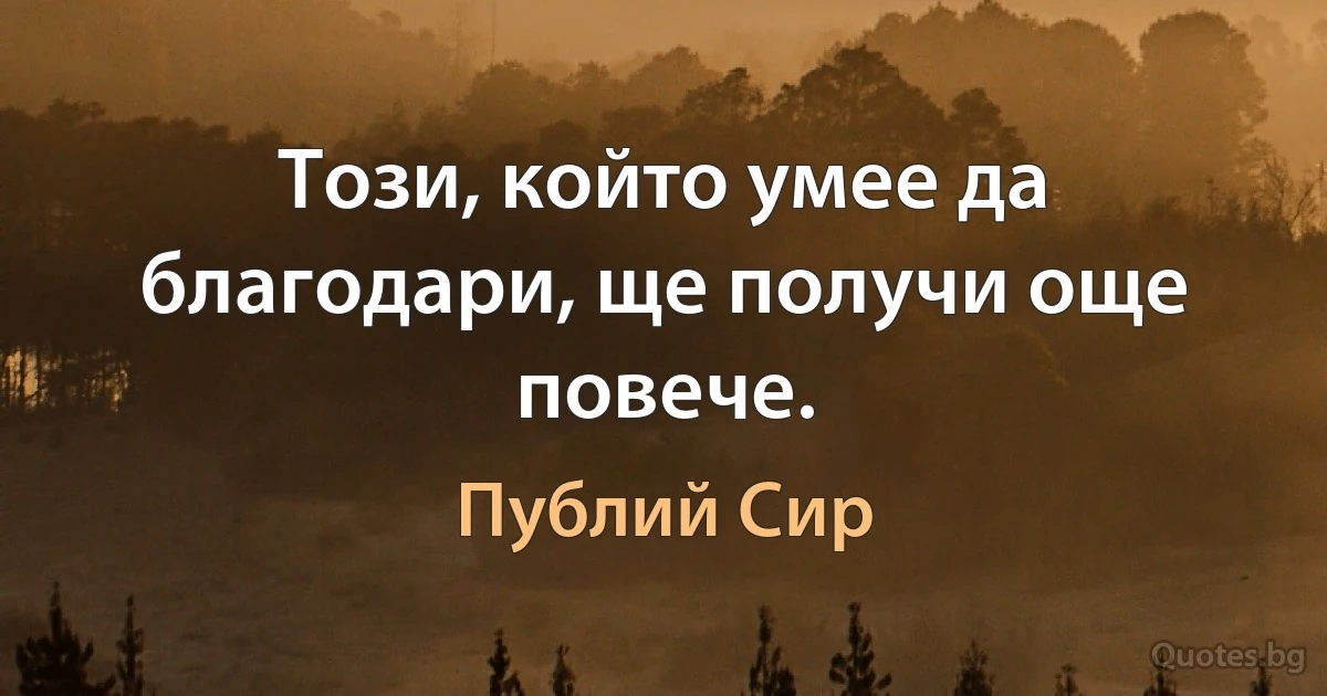 Този, който умее да благодари, ще получи още повече. (Публий Сир)