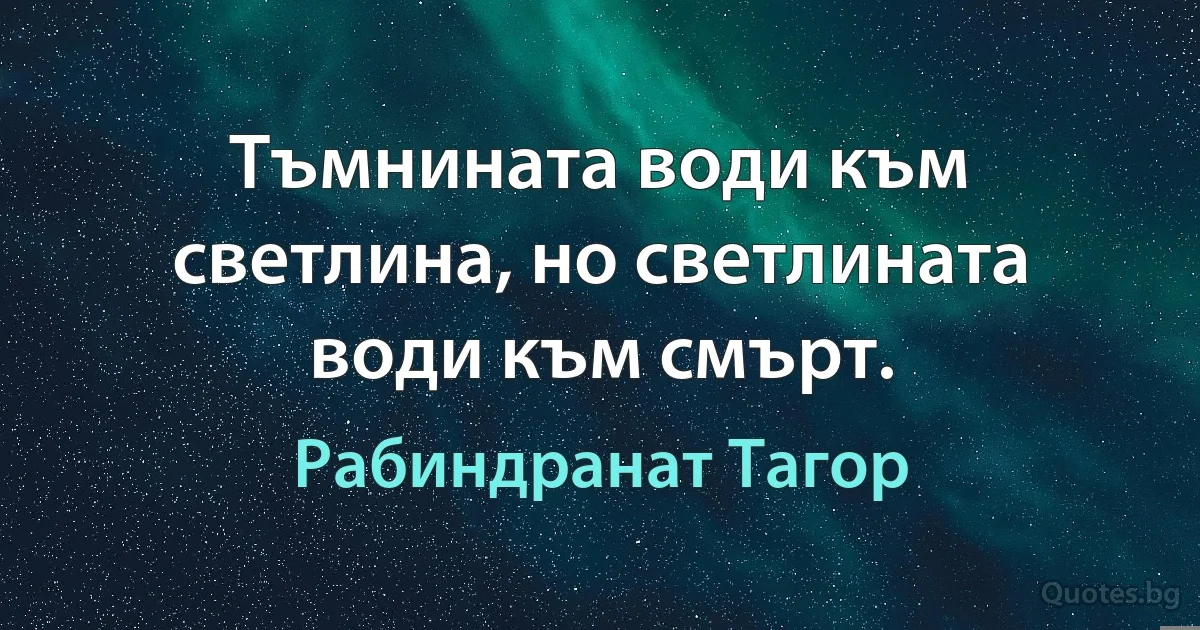 Тъмнината води към светлина, но светлината води към смърт. (Рабиндранат Тагор)