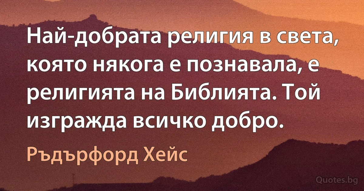 Най-добрата религия в света, която някога е познавала, е религията на Библията. Той изгражда всичко добро. (Ръдърфорд Хейс)