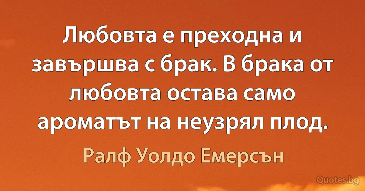 Любовта е преходна и завършва с брак. В брака от любовта остава само ароматът на неузрял плод. (Ралф Уолдо Емерсън)