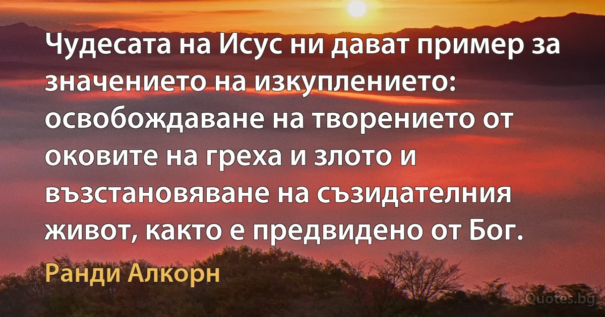 Чудесата на Исус ни дават пример за значението на изкуплението: освобождаване на творението от оковите на греха и злото и възстановяване на съзидателния живот, както е предвидено от Бог. (Ранди Алкорн)