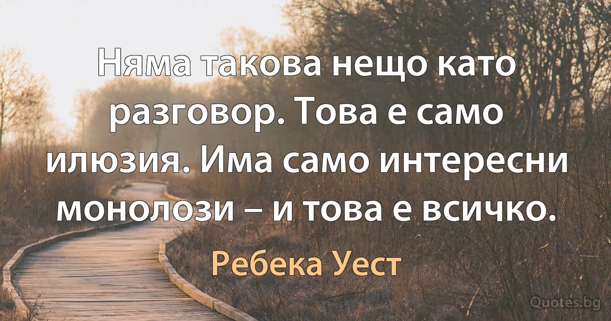 Няма такова нещо като разговор. Това е само илюзия. Има само интересни монолози – и това е всичко. (Ребека Уест)