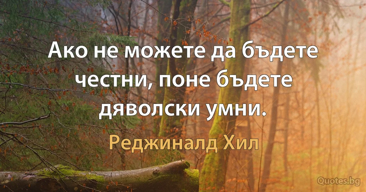 Ако не можете да бъдете честни, поне бъдете дяволски умни. (Реджиналд Хил)